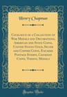 Image for Catalogue of a Collection of War Medals and Decorations, American and State Coins, United States Gold, Silver and Copper Coins, Encased Postage Stamps, Canadian Coins, Tokens, Medals (Classic Reprint)