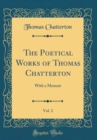 Image for The Poetical Works of Thomas Chatterton, Vol. 2: With a Memoir (Classic Reprint)