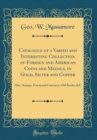 Image for Catalogue of a Varied and Interesting Collection of Foreign and American Coins and Medals, in Gold, Silver and Copper: Also, Stamps, Fractional Currency, Old Books, &amp;C (Classic Reprint)