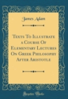 Image for Texts To Illustrate a Course Of Elementary Lectures On Greek Philosophy After Aristotle (Classic Reprint)
