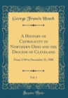 Image for A History of Catholicity in Northern Ohio and the Diocese of Cleveland, Vol. 1: From 1749 to December 31, 1900 (Classic Reprint)