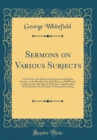 Image for Sermons on Various Subjects: Viz; Of Our New Birth in Christ Jesus, on Religious Society, on the Benefits of an Early Piety, on Self-Denial, on Intercession, the Almost-Christian, on Justification, of