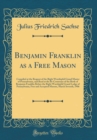 Image for Benjamin Franklin as a Free Mason: Compiled at the Request of the Right Worshipful Grand Master of Pennsylvania, and Read at the Bi-Centenary of the Birth of Benjamin Franklin Before the Right Worship
