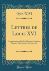 Image for Lettres de Louis XVI: Correspondance Inedite; Discours, Maximes, Pensees, Observations Diverses, Etc (Classic Reprint)