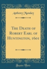 Image for The Death of Robert Earl of Huntington, 1601 (Classic Reprint)