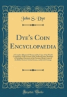 Image for Dye&#39;s Coin Encyclopaedia: A Complete Illustrated History of the Coins of the World; Containing a Full Account of the Earliest Known Mediums of Exchange; Discovery of the Precious Metal; Coins of the B