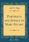 Image for Portraits and Jewels of Mary Stuart (Classic Reprint)
