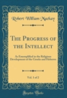 Image for The Progress of the Intellect, Vol. 1 of 2: As Ememplified in the Religious Development of the Greeks and Hebrews (Classic Reprint)
