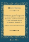 Image for Catalogue of the Collections of Ancient Greek and Roman, European and United States Coins and Paper Money, Numismatic Books, Etc: The Property of Messrs. Johnston, Swayze and Spaeth (Classic Reprint)