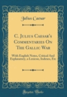 Image for C. Julius Caesar&#39;s Commentaries On The Gallic War: With English Notes, Critical And Explanatory, a Lexicon, Indexes, Etc (Classic Reprint)