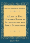 Image for A List of Five Hundred Books by Scandinavians and About Scandinavia (Classic Reprint)