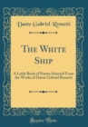 Image for The White Ship: A Little Book of Poems Selected From the Works of Dante Gabriel Rossetti (Classic Reprint)