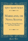 Image for Markland, or Nova Scotia: Its History, Natural Resources and Native Beauties (Classic Reprint)