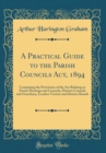Image for A Practical Guide to the Parish Councils Act, 1894: Containing the Provisions of the Act Relating to Parish Meetings and Councils, District Councils and Guardians, London Vestries and District Boards 