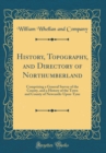 Image for History, Topography, and Directory of Northumberland: Comprising a General Survey of the County, and a History of the Town and County of Newcastle-Upon-Tyne (Classic Reprint)