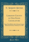 Image for Lebanon County in Our State Legislature: Paper Read Before the Lebanon County Historical Society, February 19, 1904 (Classic Reprint)
