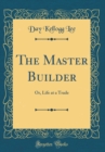 Image for The Master Builder: Or, Life at a Trade (Classic Reprint)