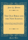 Image for The Old Bible and the New Science: An Essay and Four Lectures Delivered Before the New York Baptist Ministers Conference (Classic Reprint)