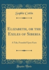 Image for Elizabeth, or the Exiles of Siberia: A Tale, Founded Upon Facts (Classic Reprint)