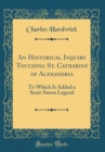 Image for An Historical Inquiry Touching St. Catharine of Alexandria: To Which Is Added a Semi-Saxon Legend (Classic Reprint)