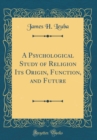 Image for A Psychological Study of Religion Its Origin, Function, and Future (Classic Reprint)