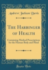 Image for The Harbinger of Health: Containing Medical Prescriptions for the Human Body and Mind (Classic Reprint)