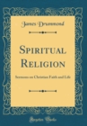 Image for Spiritual Religion: Sermons on Christian Faith and Life (Classic Reprint)