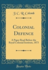 Image for Colonial Defence: A Paper Read Before the Royal Colonial Institute, 1873 (Classic Reprint)