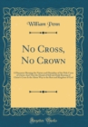 Image for No Cross, No Crown: A Discourse Shewing the Nature and Discipline of the Holy Cross of Christ; And That the Denial of Self and Daily Bearing of Christ&#39;s Cross Is the Alone Way to the Rest and Kingdom 