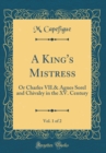 Image for A King&#39;s Mistress, Vol. 1 of 2: Or Charles VII.&amp; Agnes Sorel and Chivalry in the XV. Century (Classic Reprint)