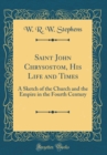 Image for Saint John Chrysostom, His Life and Times: A Sketch of the Church and the Empire in the Fourth Century (Classic Reprint)
