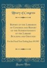 Image for Report of the Librarian of Congress and Report of the Superintendent of the Library Building and Grounds: For the Fiscal Year Ending June 30 1907 (Classic Reprint)