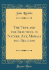 Image for The True and the Beautiful in Nature, Art, Morals and Religion (Classic Reprint)
