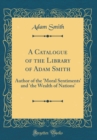 Image for A Catalogue of the Library of Adam Smith: Author of the &#39;Moral Sentiments&#39; and &#39;the Wealth of Nations&#39; (Classic Reprint)