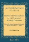 Image for Report of Proceedings of the American Mining Congress: Eleventh Annual Session Pittsburgh, Pean, December 2-5, 1908 (Classic Reprint)