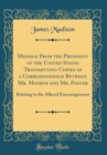 Image for Message From the President of the United States Transmitting Copies of a Correspondence Between Mr. Monroe and Mr. Foster: Relating to the Alleced Encouragement (Classic Reprint)