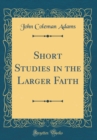 Image for Short Studies in the Larger Faith (Classic Reprint)