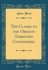Image for The Claims to the Oregon Territory Considered (Classic Reprint)