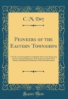 Image for Pioneers of the Eastern Townships: A Work Containing Official and Reliable Information Respecting the Formation of Settlements, With Incidents in Their Early History, and Details of Adventures, Perils