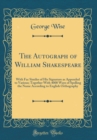 Image for The Autograph of William Shakespeare: With Fac Similes of His Signature as Appended to Various; Together With 4000 Ways of Spelling the Name According to English Orthography (Classic Reprint)