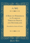 Image for A Ride on Horseback to Florence Through France and Switzerland: Described in a Series of Letters (Classic Reprint)