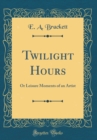 Image for Twilight Hours: Or Leisure Moments of an Artist (Classic Reprint)