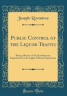 Image for Public Control of the Liquor Traffic: Being a Review of the Scandinavian Experiments in the Light of Recent Experience (Classic Reprint)