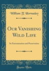 Image for Our Vanishing Wild Life: Its Extermination and Preservation (Classic Reprint)