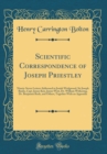 Image for Scientific Correspondence of Joseph Priestley: Ninety-Seven Letters Addressed to Josiah Wedgwood, Sir Joseph Banks, Capt. James Keir, James Watt, Dr. William Withering, Dr. Benjamin Rush, and Others, 