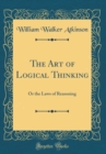 Image for The Art of Logical Thinking: Or the Laws of Reasoning (Classic Reprint)