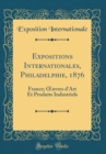 Image for Expositions Internationales, Philadelphie, 1876: France; ?uvres d&#39;Art Et Produits Industriels (Classic Reprint)
