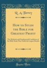 Image for How to Study the Bible for Greatest Profit: The Methods and Fundamental Conditions of the Bible Study That Yields the Largest Results (Classic Reprint)