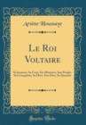 Image for Le Roi Voltaire: Sa Jeunesse, Sa Cour, Ses Ministres, Son Peuple, Ses Conquetes, Sa Mort, Son Dieu, Sa Dynastie (Classic Reprint)