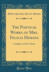 Image for The Poetical Works of Mrs. Felicia Hemans: Complete in One Volume (Classic Reprint)